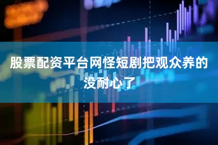 股票配资平台网怪短剧把观众养的没耐心了