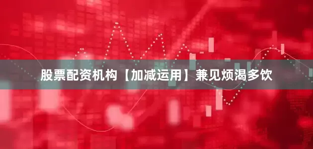 股票配资机构【加减运用】兼见烦渴多饮