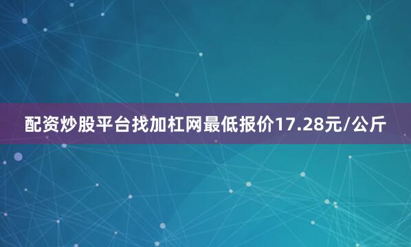 配资炒股平台找加杠网最低报价17.28元/公斤