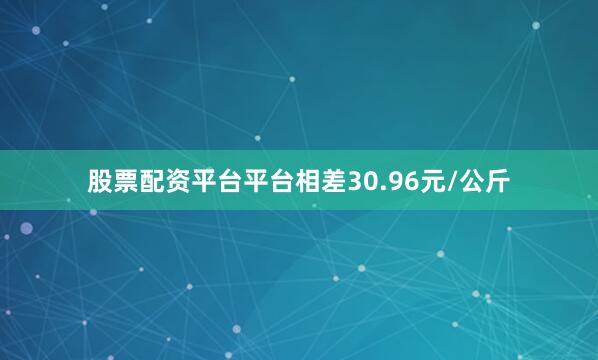 股票配资平台平台相差30.96元/公斤