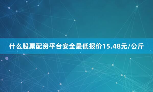 什么股票配资平台安全最低报价15.48元/公斤