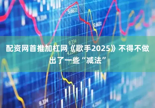 配资网首推加杠网《歌手2025》不得不做出了一些“减法”