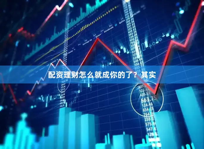 配资理财怎么就成你的了？其实