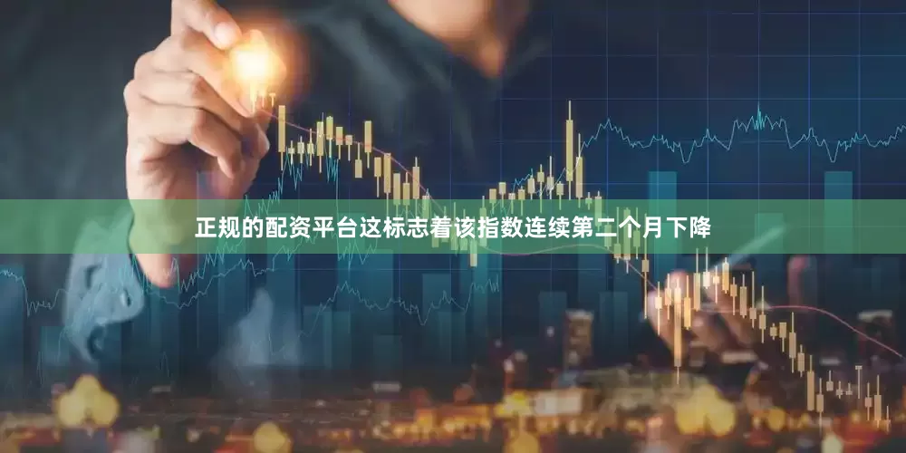 正规的配资平台这标志着该指数连续第二个月下降