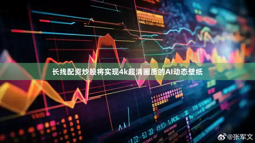长线配资炒股将实现4k超清画质的AI动态壁纸