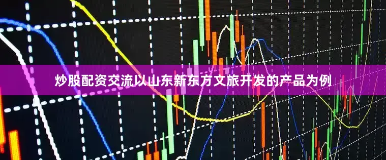 炒股配资交流以山东新东方文旅开发的产品为例