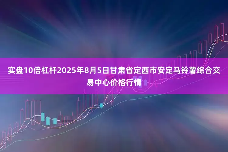 实盘10倍杠杆2025年8月5日甘肃省定西市安定马铃薯综合交易中心价格行情