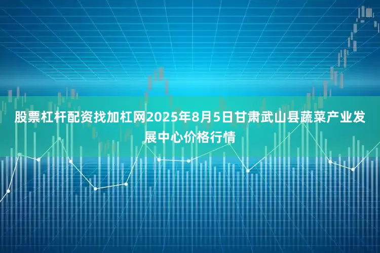 股票杠杆配资找加杠网2025年8月5日甘肃武山县蔬菜产业发展中心价格行情