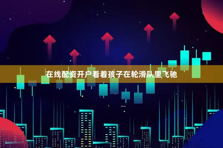 在线配资开户看着孩子在轮滑队里飞驰