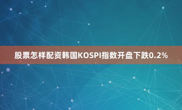 股票怎样配资韩国KOSPI指数开盘下跌0.2%