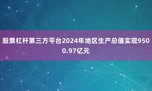 股票杠杆第三方平台2024年地区生产总值实现9500.97亿元
