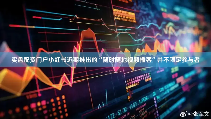 实盘配资门户小红书近期推出的“随时随地视频播客”并不限定参与者