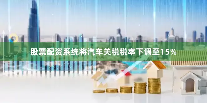 股票配资系统将汽车关税税率下调至15%