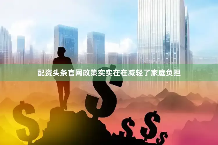 配资头条官网政策实实在在减轻了家庭负担