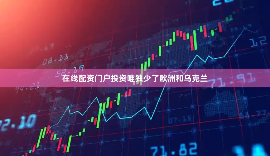 在线配资门户投资唯独少了欧洲和乌克兰