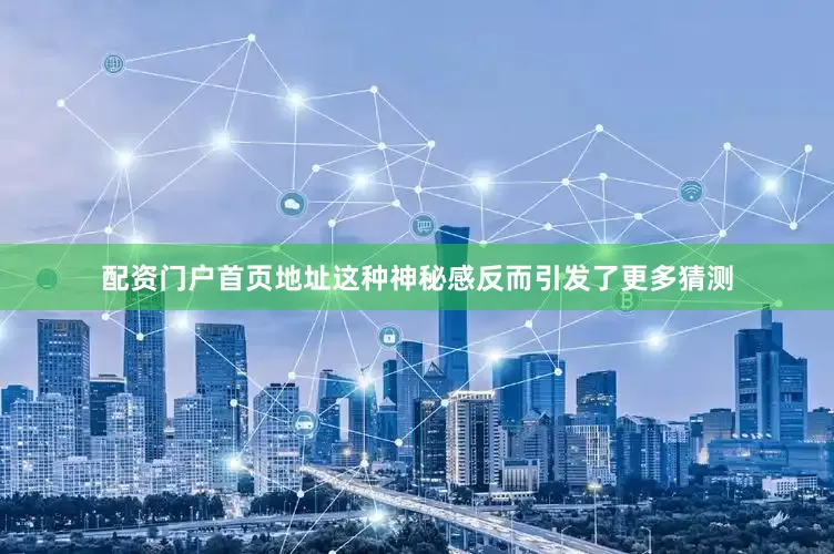 配资门户首页地址这种神秘感反而引发了更多猜测