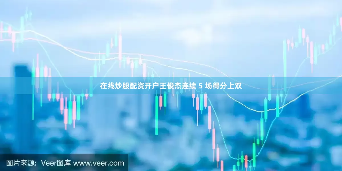 在线炒股配资开户王俊杰连续 5 场得分上双