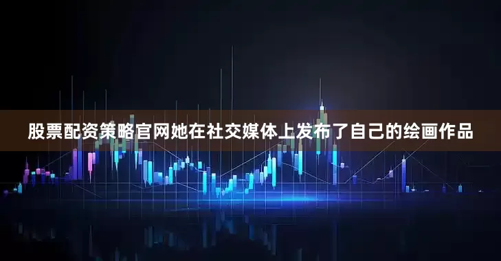 股票配资策略官网她在社交媒体上发布了自己的绘画作品