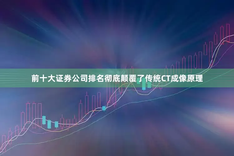 前十大证券公司排名彻底颠覆了传统CT成像原理