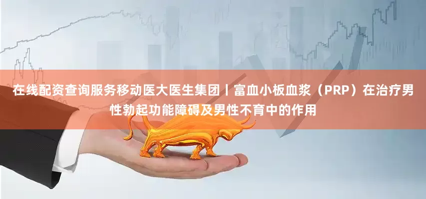 在线配资查询服务移动医大医生集团丨富血小板血浆（PRP）在治疗男性勃起功能障碍及男性不育中的作用