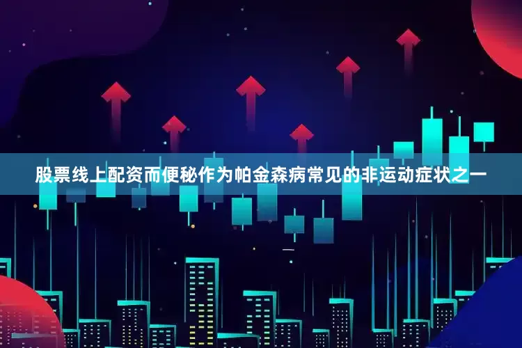 股票线上配资而便秘作为帕金森病常见的非运动症状之一