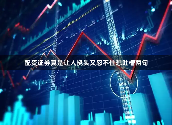 配资证券真是让人挠头又忍不住想吐槽两句