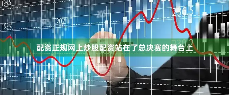 配资正规网上炒股配资站在了总决赛的舞台上