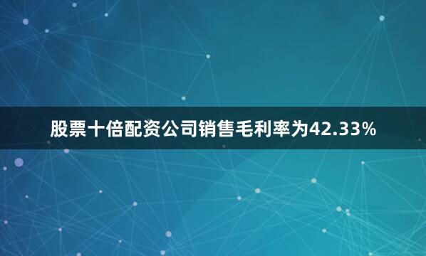 股票十倍配资公司销售毛利率为42.33%