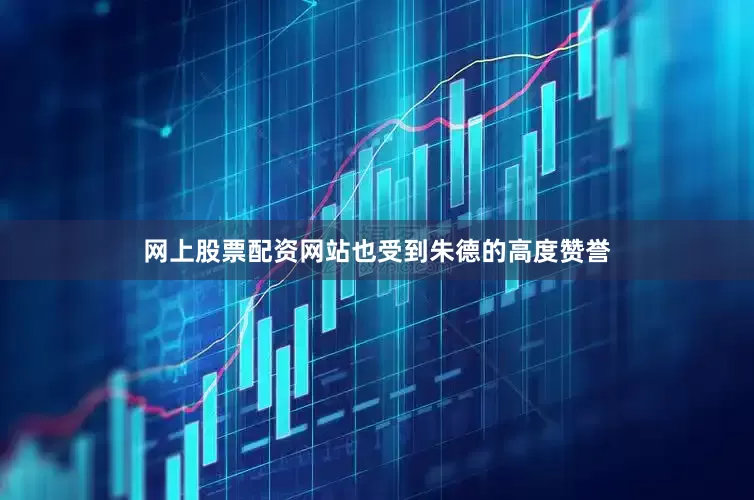 网上股票配资网站也受到朱德的高度赞誉