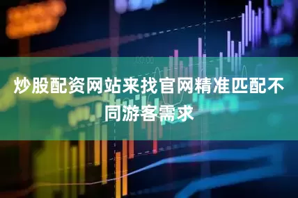 炒股配资网站来找官网精准匹配不同游客需求