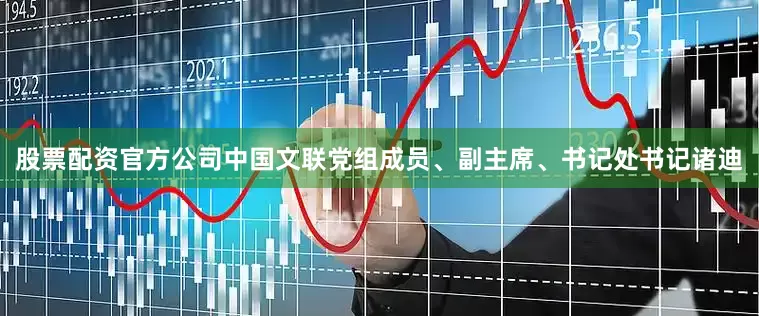 股票配资官方公司中国文联党组成员、副主席、书记处书记诸迪