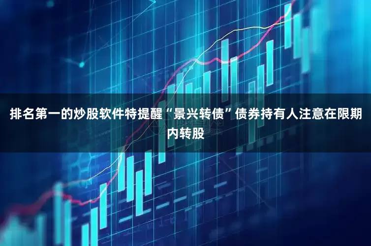 排名第一的炒股软件特提醒“景兴转债”债券持有人注意在限期内转股