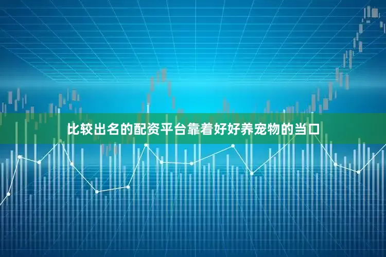 比较出名的配资平台靠着好好养宠物的当口