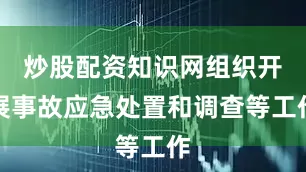 炒股配资知识网组织开展事故应急处置和调查等工作