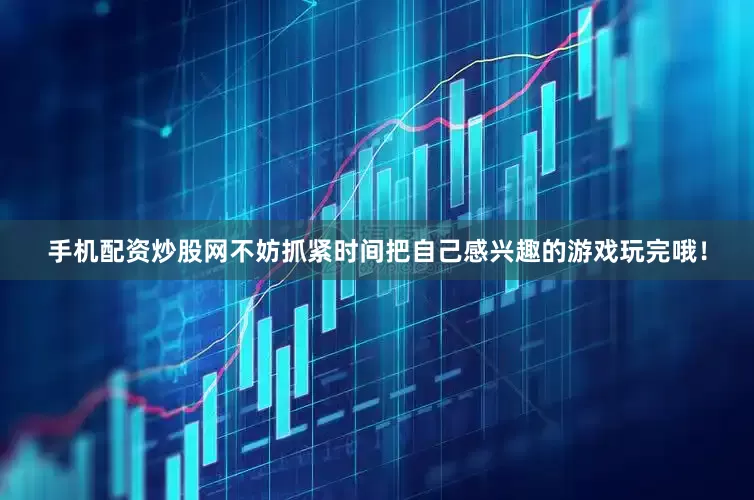 手机配资炒股网不妨抓紧时间把自己感兴趣的游戏玩完哦！