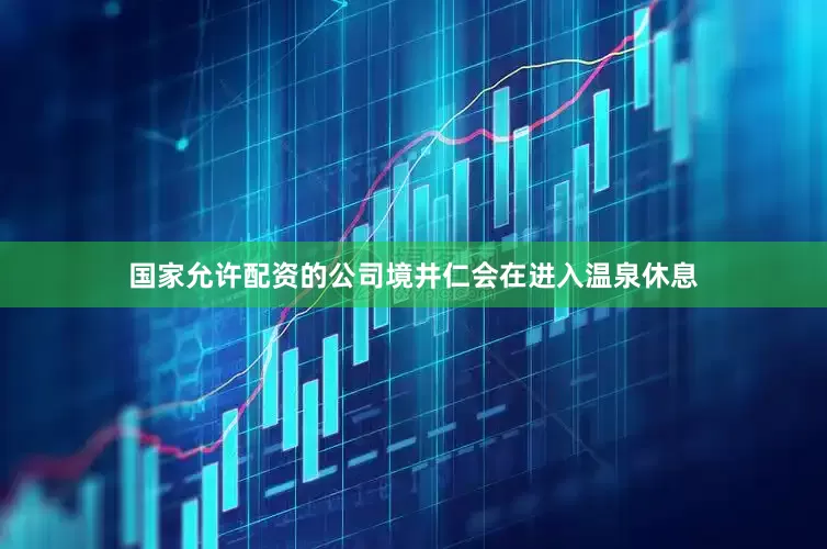 国家允许配资的公司境井仁会在进入温泉休息