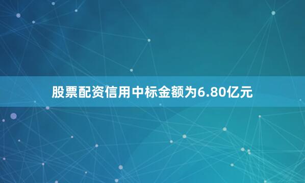 股票配资信用中标金额为6.80亿元