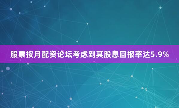 股票按月配资论坛考虑到其股息回报率达5.9%