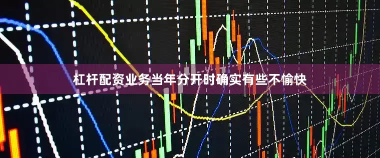 杠杆配资业务当年分开时确实有些不愉快