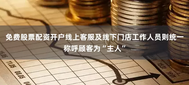 免费股票配资开户线上客服及线下门店工作人员则统一称呼顾客为“主人”