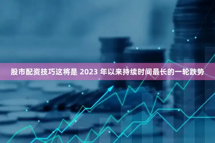 股市配资技巧这将是 2023 年以来持续时间最长的一轮跌势