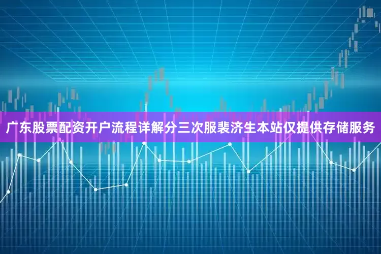 广东股票配资开户流程详解分三次服裴济生本站仅提供存储服务