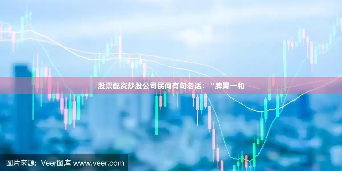 股票配资炒股公司民间有句老话：“脾胃一和