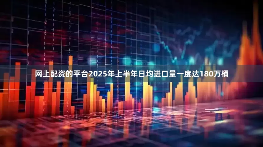 网上配资的平台2025年上半年日均进口量一度达180万桶