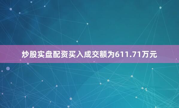 炒股实盘配资买入成交额为611.71万元