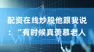 配资在线炒股他跟我说：“有时候真羡慕老人