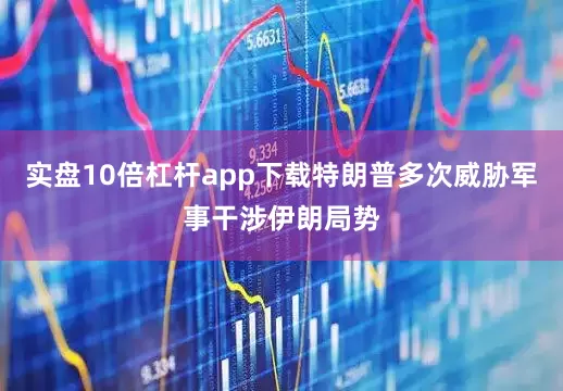 实盘10倍杠杆app下载特朗普多次威胁军事干涉伊朗局势