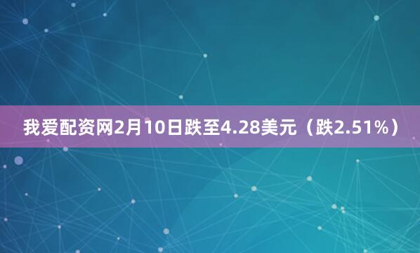 我爱配资网2月10日跌至4.28美元（跌2.51%）