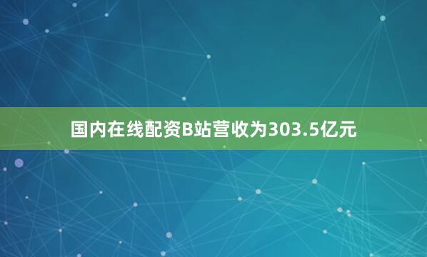 国内在线配资B站营收为303.5亿元