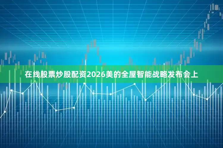 在线股票炒股配资2026美的全屋智能战略发布会上